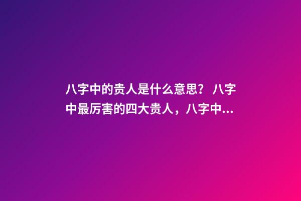 八字中的贵人是什么意思？ 八字中最厉害的四大贵人，八字中有四个贵人好不好-第1张-观点-玄机派